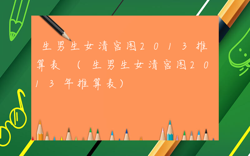 生男生女清宫图2013推算表 (生男生女清宫图2013年推算表)
